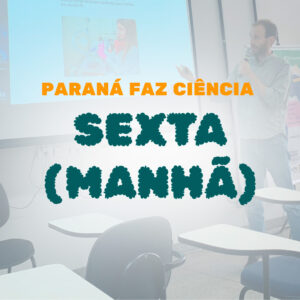 Paraná Faz Ciência 2023 – Sexta dia 10 – Manhã