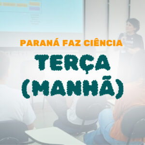 Paraná Faz Ciência 2023 – Terça dia 07 – Manhã