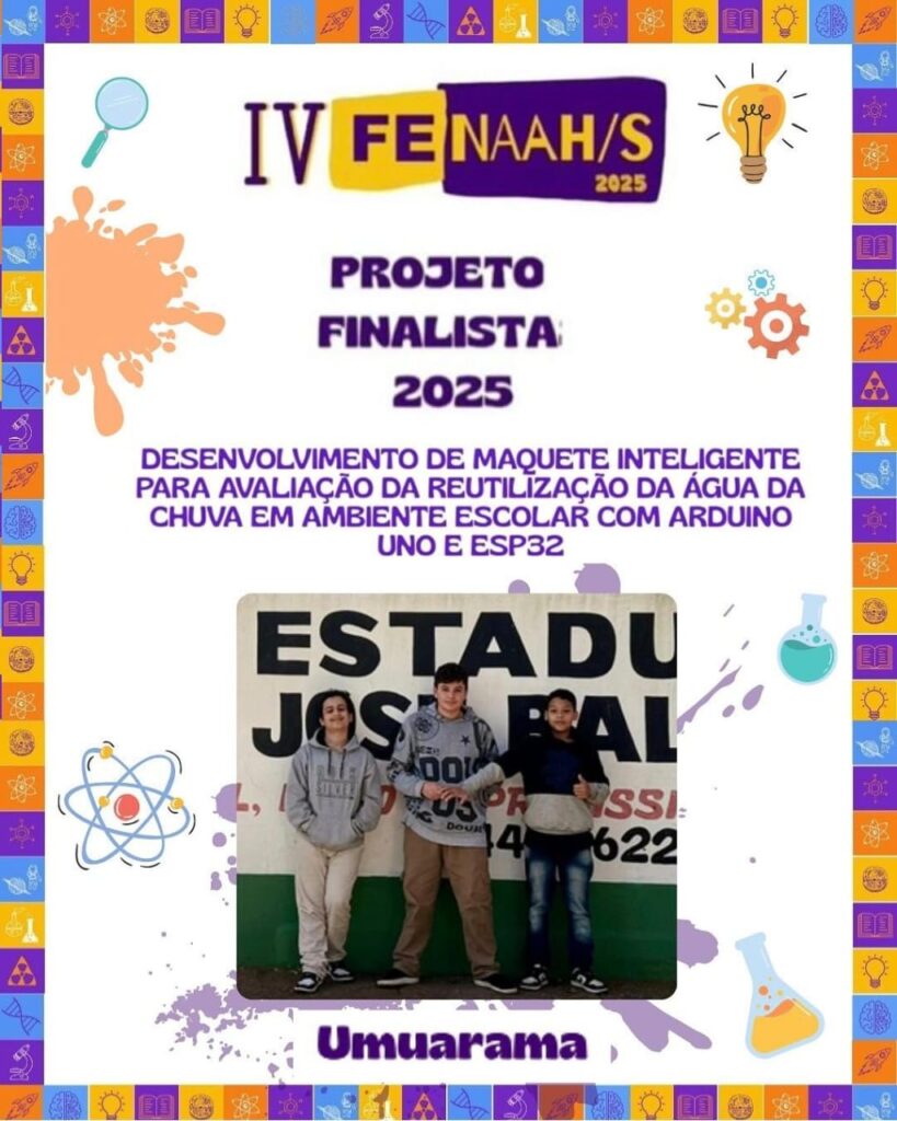 A imagem é um cartaz de divulgação de um dos projetos finalistas da IV FENAAH/S 2025. O layout segue um padrão colorido e educativo, com moldura decorada por ícones científicos como átomos, engrenagens, tubos de ensaio, livros, lâmpadas e lupas. No centro, em destaque, está escrito: "Projeto Finalista 2025". Logo abaixo, em letras roxas, aparece o nome do projeto: "Desenvolvimento de maquete inteligente para avaliação da reutilização da água da chuva em ambiente escolar com arduino UNO e ESP32". Abaixo do texto, há uma fotografia de três estudantes em pé. Eles posam sorrindo, representando o projeto finalista. Na parte inferior, centralizado, aparece o nome "Umuarama", indicando a cidade de origem da equipe. O cartaz combina elementos visuais jovens, modernos e científicos.