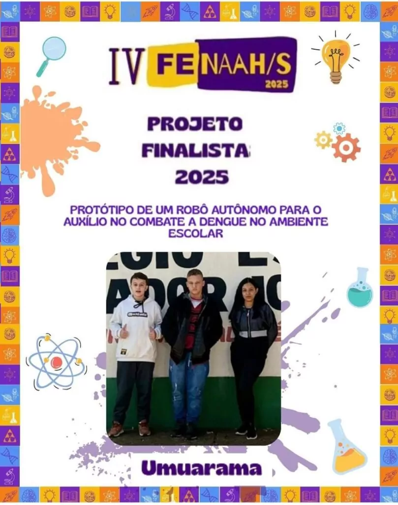 A imagem é um cartaz de divulgação de um projeto finalista da IV FENAAH/S 2025. O cartaz tem um fundo branco com moldura colorida decorada com ícones de ciência, como átomos, engrenagens, frascos de laboratório, livros e lâmpadas. No centro, em letras roxas, está escrito: "Projeto Finalista 2025” e “Protótipo de um robô autônomo para o auxílio no combate à dengue no ambiente escolar”. Abaixo do texto, há uma foto de três estudantes (dois meninos e uma menina) em frente a uma parede com inscrições parciais. Eles estão em pé, lado a lado, representando o projeto. Na parte inferior do cartaz está escrito "Umuarama", indicando a cidade de origem do grupo. Elementos gráficos como respingos de tinta, ícones científicos e cores vibrantes tornam o cartaz visualmente atrativo e voltado ao público jovem.